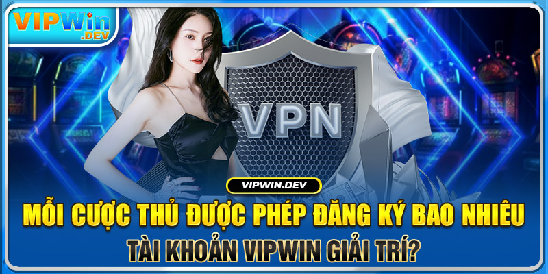 Mỗi cược thủ được phép đăng ký bao nhiêu tài khoản Vipwin giải trí?